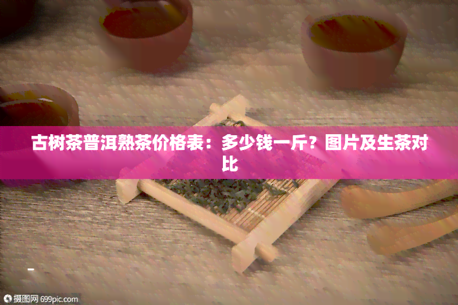 古树茶普洱熟茶价格表：多少钱一斤？图片及生茶对比