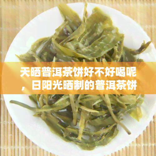 天晒普洱茶饼好不好喝呢，日阳光晒制的普洱茶饼，口感如何？