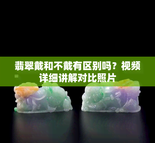 翡翠戴和不戴有区别吗？视频详细讲解对比照片