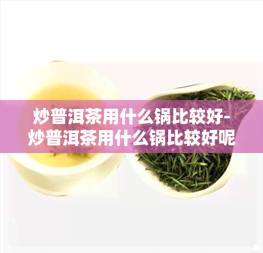 炒普洱茶用什么锅比较好-炒普洱茶用什么锅比较好呢