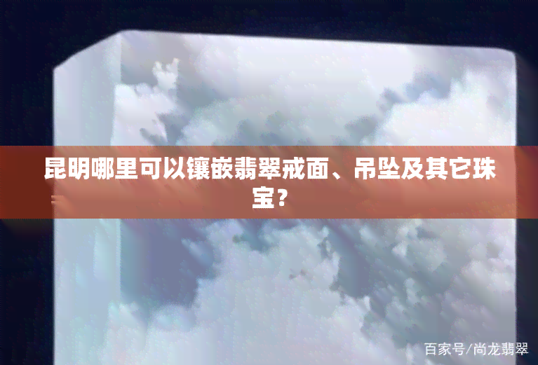 昆明哪里可以镶嵌翡翠戒面、吊坠及其它珠宝？