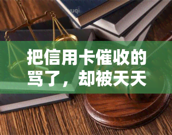 把信用卡的骂了，却被天天催债、，心力憔悴想死，如何解决？