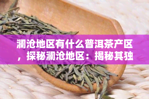 澜沧地区有什么普洱茶产区，探秘澜沧地区：揭秘其独特的普洱茶产区