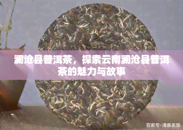 澜沧县普洱茶，探索云南澜沧县普洱茶的魅力与故事