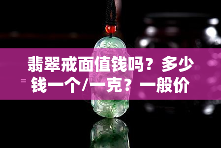 翡翠戒面值钱吗？多少钱一个/一克？一般价格是多少？什么是翡翠戒面？