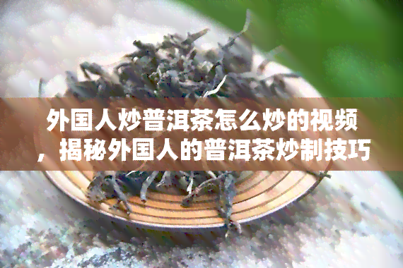 外国人炒普洱茶怎么炒的视频，揭秘外国人的普洱茶炒制技巧，让你也能做出美味好茶！