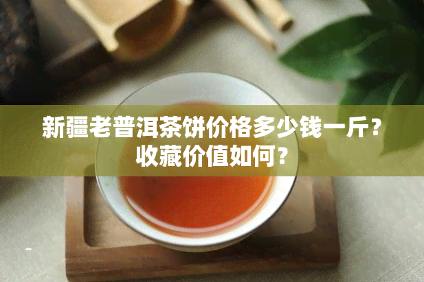 新疆老普洱茶饼价格多少钱一斤？收藏价值如何？