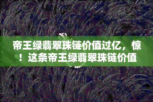 帝王绿翡翠珠链价值过亿，惊！这条帝王绿翡翠珠链价值竟过亿！