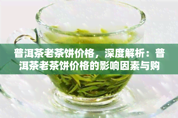 普洱茶老茶饼价格，深度解析：普洱茶老茶饼价格的影响因素与购买指南