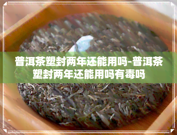 普洱茶塑封两年还能用吗-普洱茶塑封两年还能用吗有吗