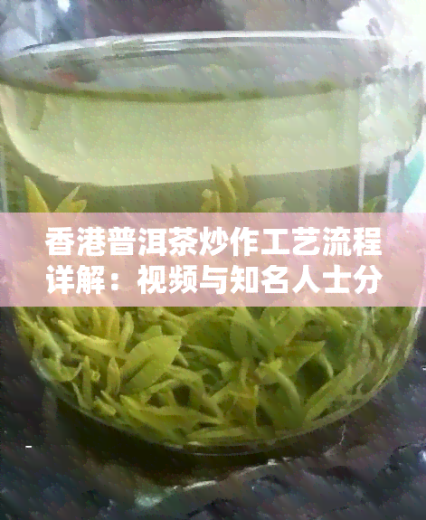 普洱茶炒作工艺流程详解：视频与知名人士分享