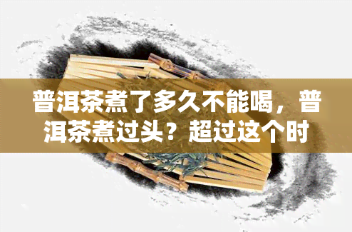 普洱茶煮了多久不能喝，普洱茶煮过头？超过这个时间就别再喝了！