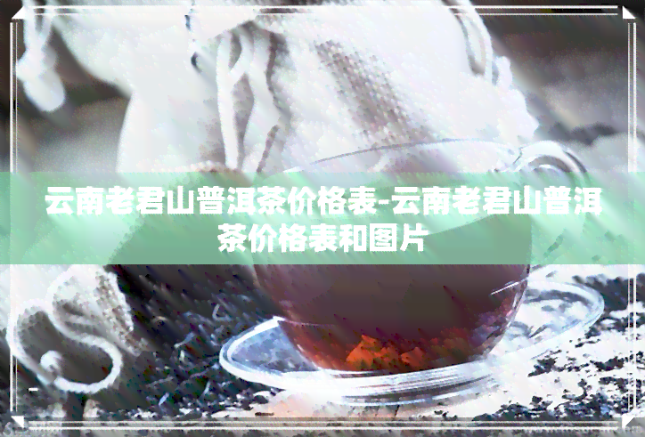 云南老君山普洱茶价格表-云南老君山普洱茶价格表和图片