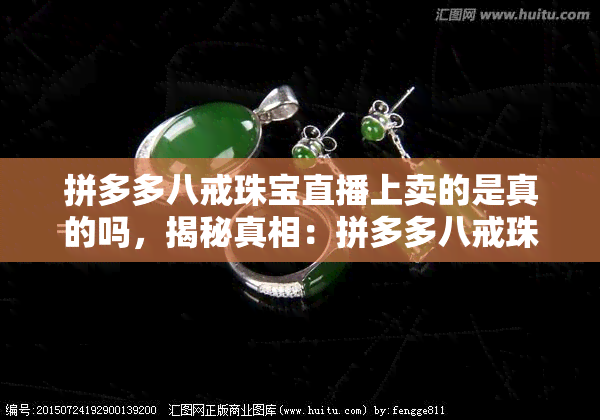 拼多多八戒珠宝直播上卖的是真的吗，揭秘真相：拼多多八戒珠宝直播售卖的是否为正品？