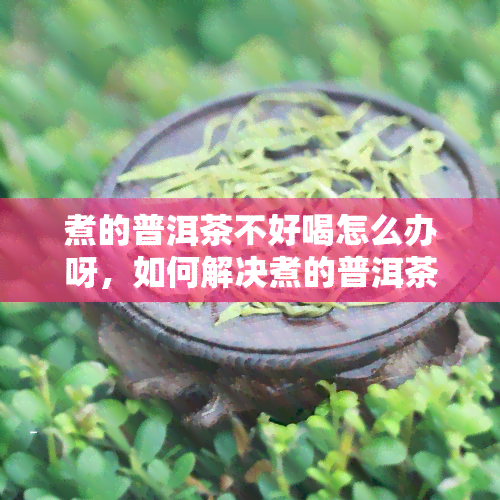 煮的普洱茶不好喝怎么办呀，如何解决煮的普洱茶口感不佳的问题？