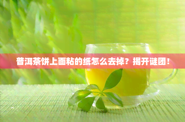 普洱茶饼上面粘的纸怎么去掉？揭开谜团！