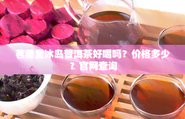 茗善堂冰岛普洱茶好喝吗？价格多少？官网查询