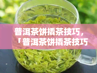 普洱茶饼撬茶技巧，「普洱茶饼撬茶技巧」：教你如何优雅地打开普洱茶的美味大门