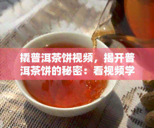 撬普洱茶饼视频，揭开普洱茶饼的秘密：看视频学如何正确撬开它！