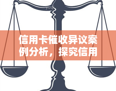 信用卡异议案例分析，探究信用卡异议：案例分析与解决方案