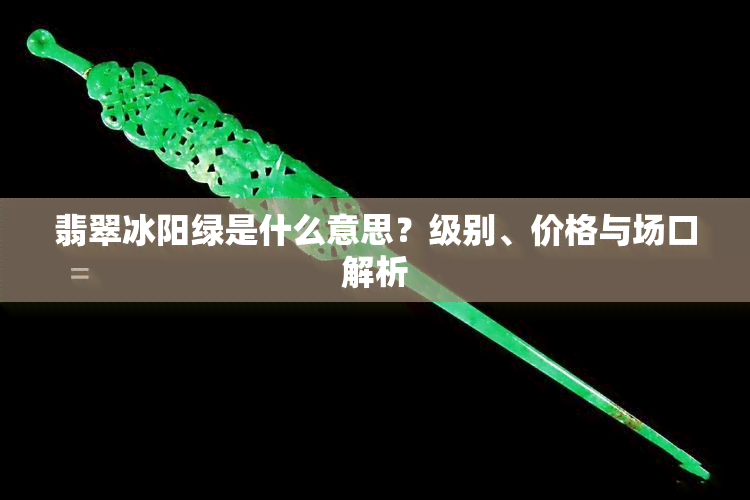 翡翠冰阳绿是什么意思？级别、价格与场口解析