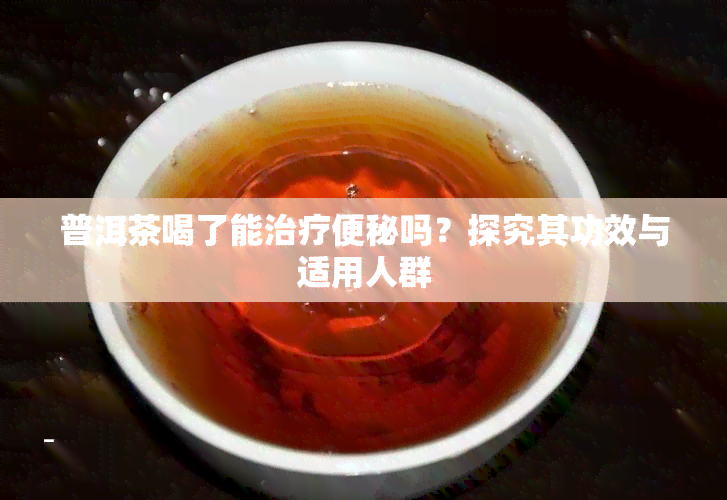 普洱茶喝了能治疗便秘吗？探究其功效与适用人群