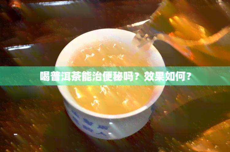 喝普洱茶能治便秘吗？效果如何？