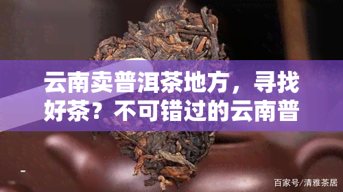 云南卖普洱茶地方，寻找好茶？不可错过的云南普洱茶售卖地点推荐！