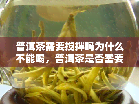 普洱茶需要搅拌吗为什么不能喝，普洱茶是否需要搅拌？为何有人不建议直接饮用？