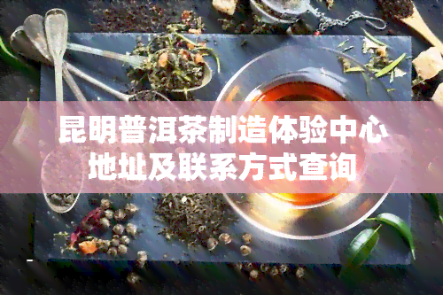 昆明普洱茶制造体验中心地址及联系方式查询