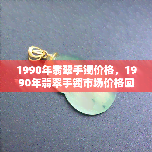 1990年翡翠手镯价格，1990年翡翠手镯市场价格回顾与分析