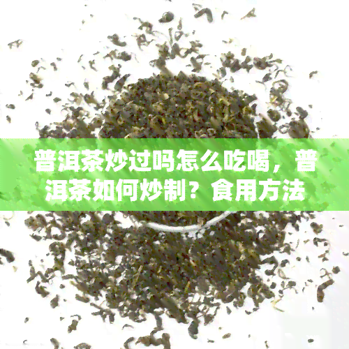 普洱茶炒过吗怎么吃喝，普洱茶如何炒制？食用方法和口感解析