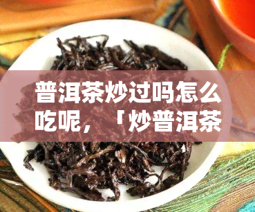 普洱茶炒过吗怎么吃呢，「炒普洱茶」：口感香醇，健美味！