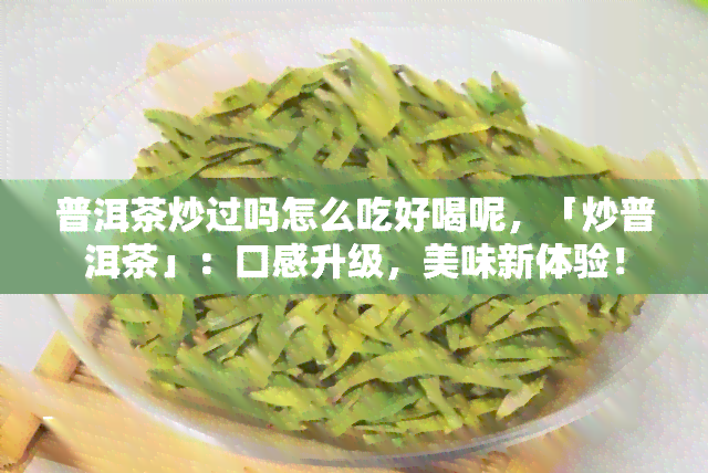 普洱茶炒过吗怎么吃好喝呢，「炒普洱茶」：口感升级，美味新体验！