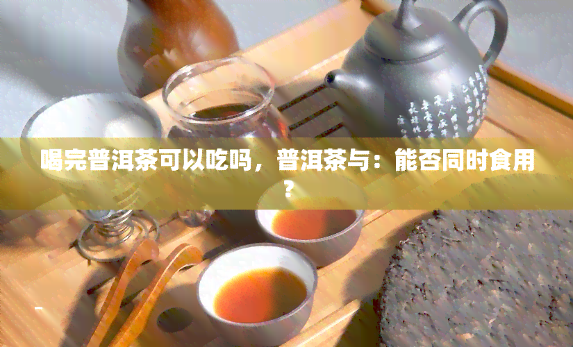 喝完普洱茶可以吃吗，普洱茶与：能否同时食用？