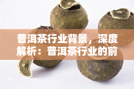 普洱茶行业背景，深度解析：普洱茶行业的前世今生与未来趋势