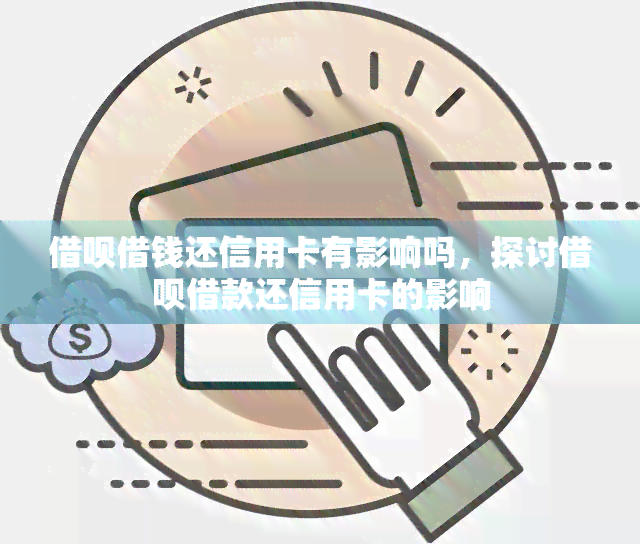 借呗借钱还信用卡有影响吗，探讨借呗借款还信用卡的影响