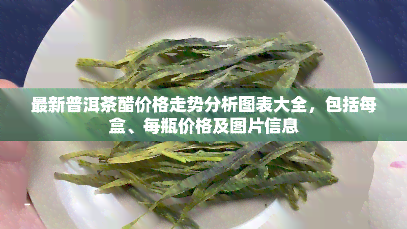 最新普洱茶醋价格走势分析图表大全，包括每盒、每瓶价格及图片信息