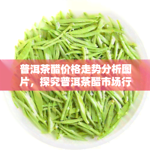 普洱茶醋价格走势分析图片，探究普洱茶醋市场行情：价格走势分析图解