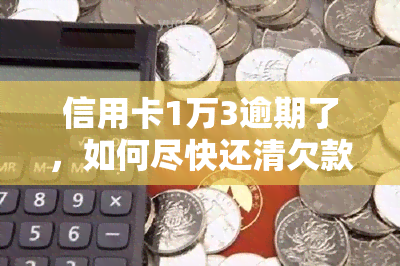 信用卡1万3逾期了，如何尽快还清欠款？逾期三年需要还多少？逾期费用如何计算？逾期会对信用产生什么影响？