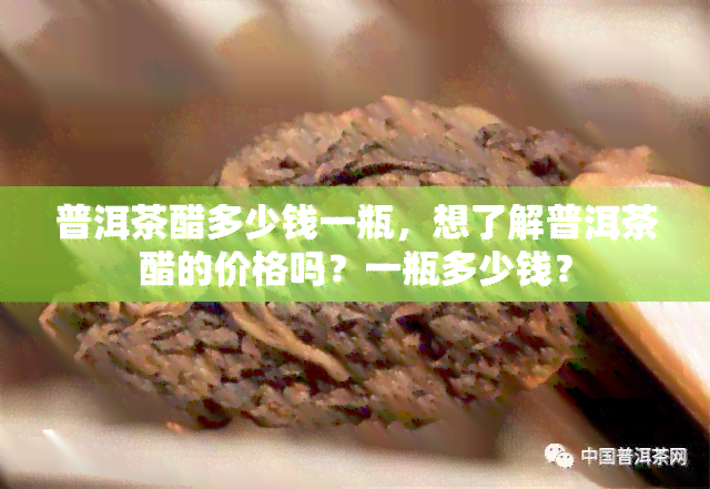 普洱茶醋多少钱一瓶，想了解普洱茶醋的价格吗？一瓶多少钱？