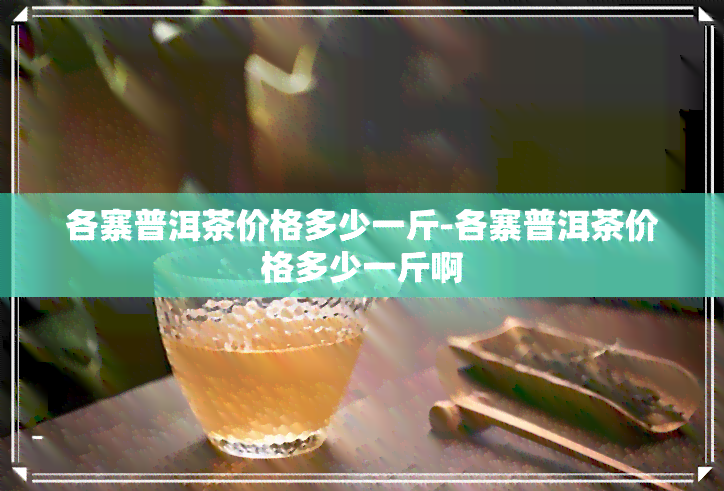 各寨普洱茶价格多少一斤-各寨普洱茶价格多少一斤啊