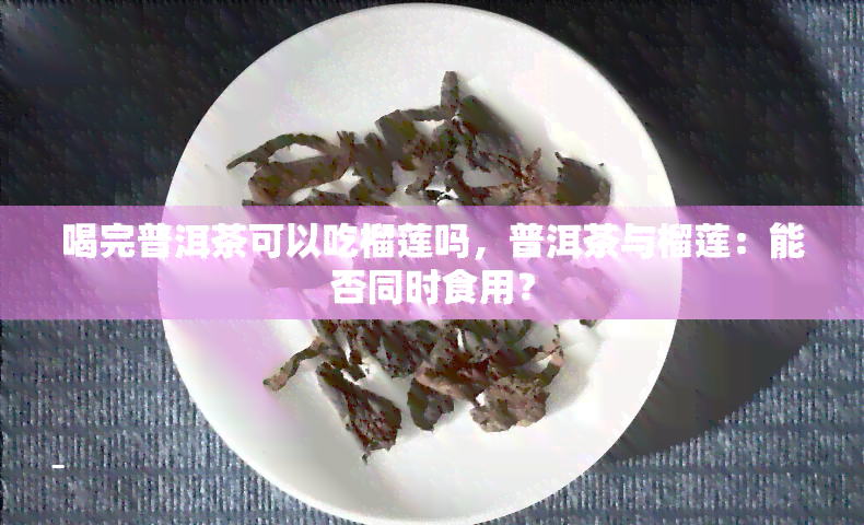 喝完普洱茶可以吃榴莲吗，普洱茶与榴莲：能否同时食用？