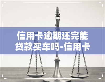 信用卡逾期还完能贷款买车吗-信用卡逾期还完能贷款买车吗现在