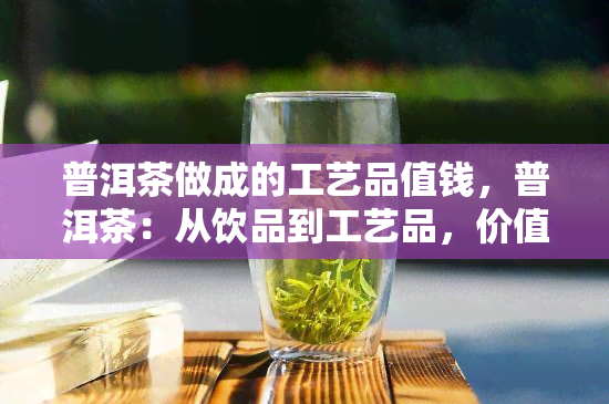 普洱茶做成的工艺品值钱，普洱茶：从饮品到工艺品，价值倍增的魅力