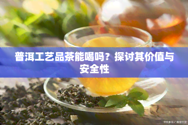 普洱工艺品茶能喝吗？探讨其价值与安全性