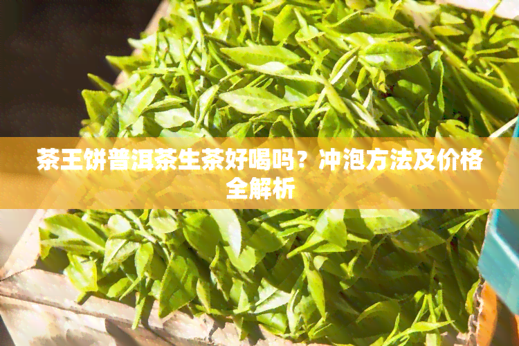 茶王饼普洱茶生茶好喝吗？冲泡方法及价格全解析