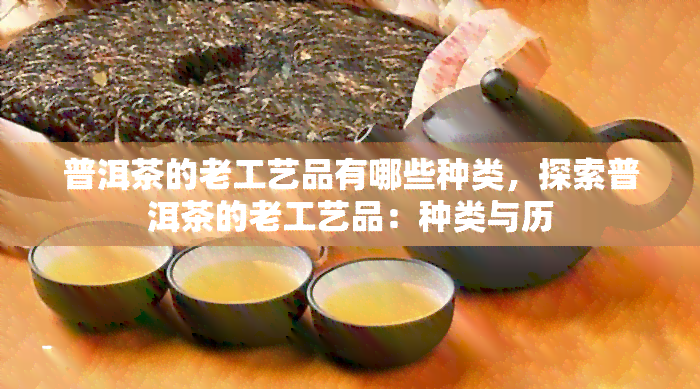 普洱茶的老工艺品有哪些种类，探索普洱茶的老工艺品：种类与历