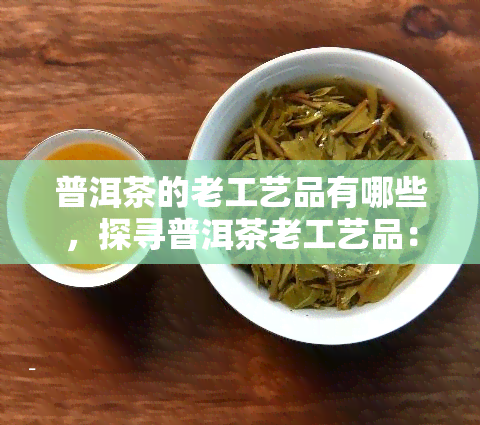 普洱茶的老工艺品有哪些，探寻普洱茶老工艺品：知名推荐