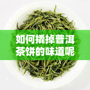 如何撬掉普洱茶饼的味道呢，普洱茶饼味道太重？教你怎么轻松去掉！